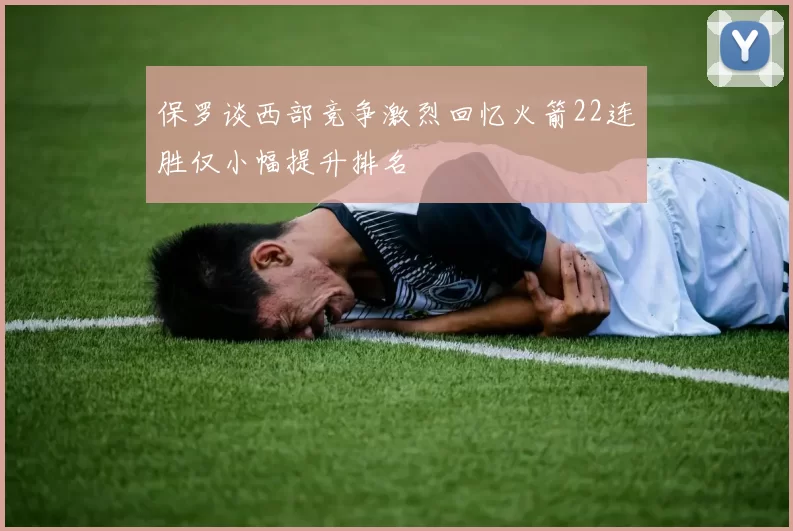 保罗谈西部竞争激烈回忆火箭22连胜仅小幅提升排名
