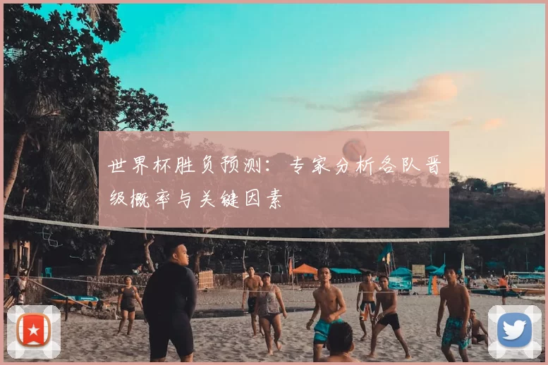 世界杯胜负预测:专家分析各队晋级概率与关键因素