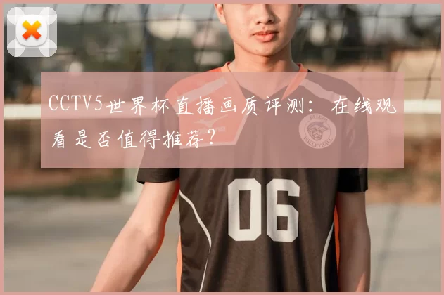 CCTV5世界杯直播画质评测:在线观看是否值得推荐?