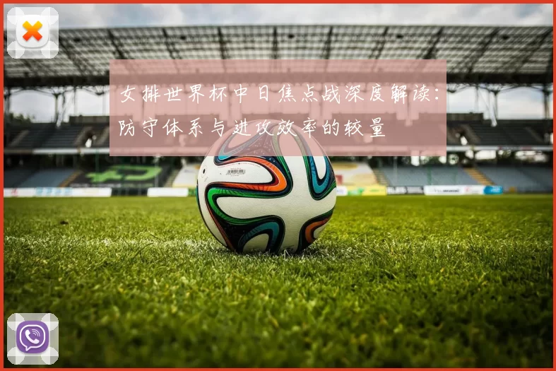 女排世界杯中日焦点战深度解读:防守体系与进攻效率的较量