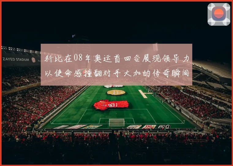 科比在08年奥运首回合展现领导力以使命感撞翻对手大加的传奇瞬间