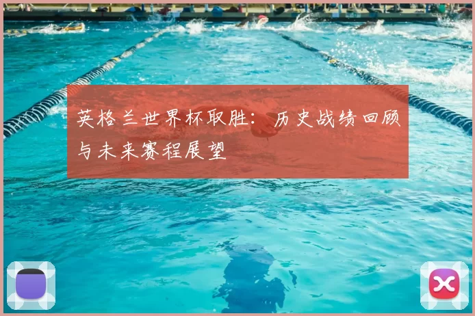 英格兰世界杯取胜:历史战绩回顾与未来赛程展望