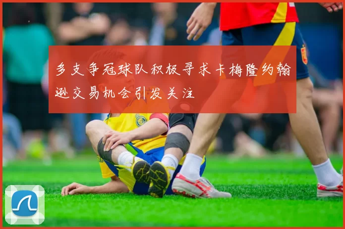 多支争冠球队积极寻求卡梅隆约翰逊交易机会引发关注