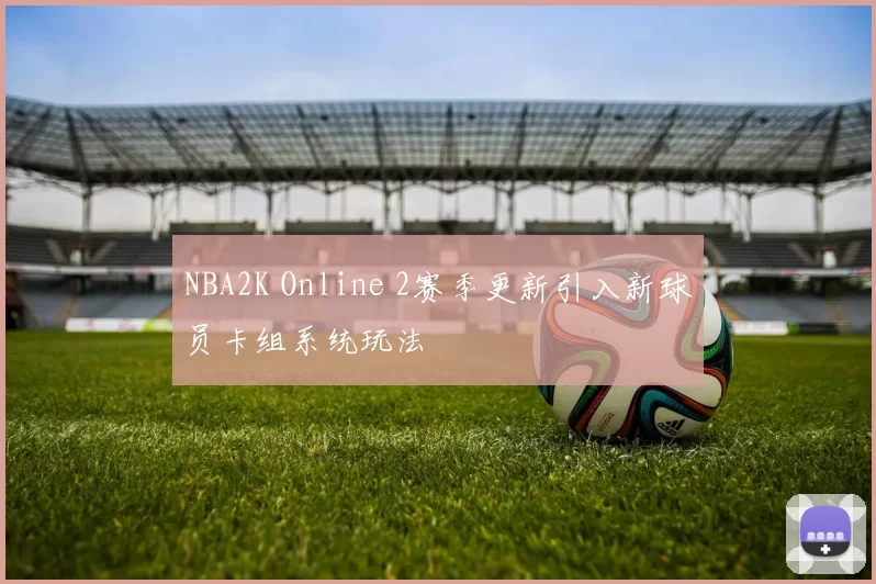 NBA2K Online 2赛季更新引入新球员卡组系统玩法