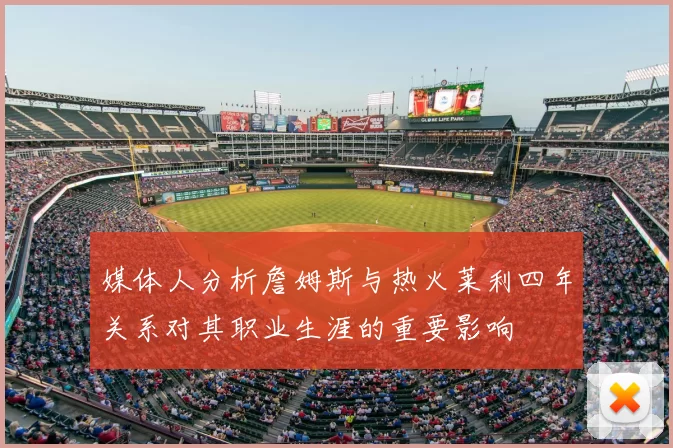 媒体人分析詹姆斯与热火莱利四年关系对其职业生涯的重要影响