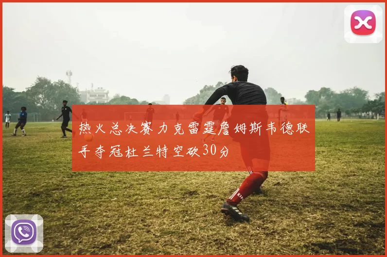 热火总决赛力克雷霆詹姆斯韦德联手夺冠杜兰特空砍30分