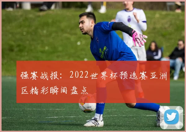 强赛战报:2022世界杯预选赛亚洲区精彩瞬间盘点