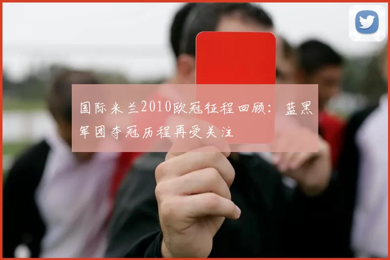 国际米兰2010欧冠征程回顾:蓝黑军团夺冠历程再受关注