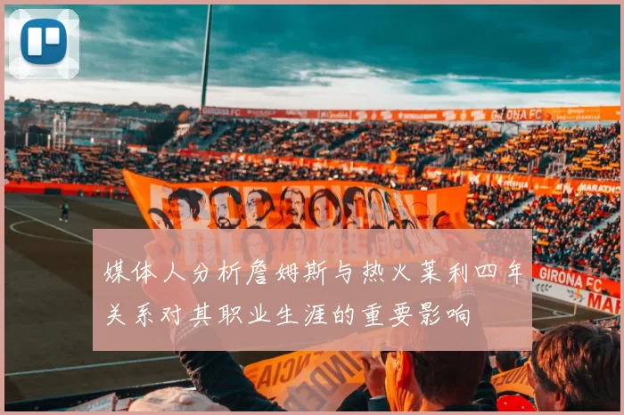 媒体人分析詹姆斯与热火莱利四年关系对其职业生涯的重要影响