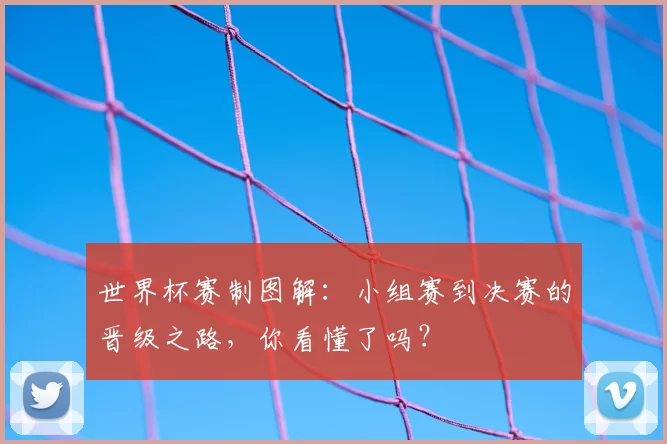世界杯赛制图解：小组赛到决赛的晋级之路，你看懂了吗？