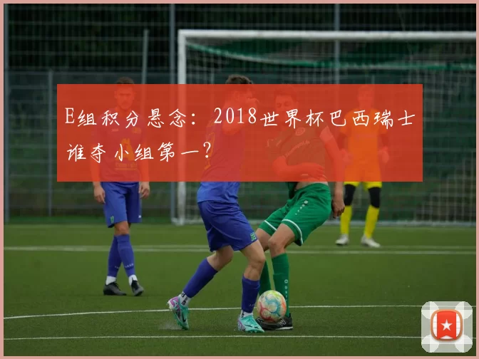 E组积分悬念:2018世界杯巴西瑞士谁夺小组第一?