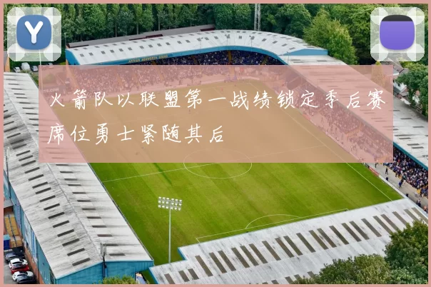 火箭队以联盟第一战绩锁定季后赛席位勇士紧随其后