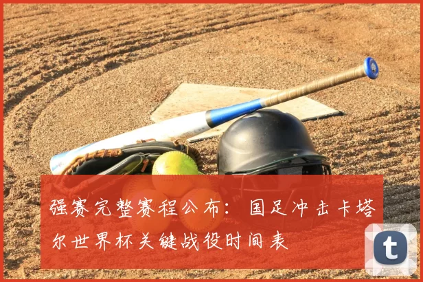强赛完整赛程公布:国足冲击卡塔尔世界杯关键战役时间表