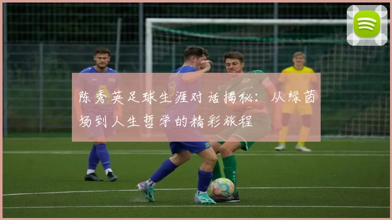 陈秀英足球生涯对话揭秘:从绿茵场到人生哲学的精彩旅程