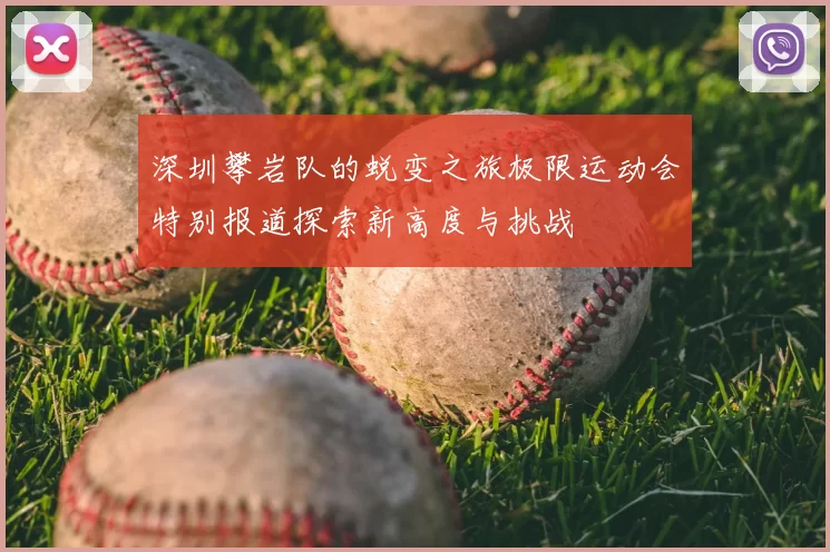 深圳攀岩队的蜕变之旅极限运动会特别报道探索新高度与挑战