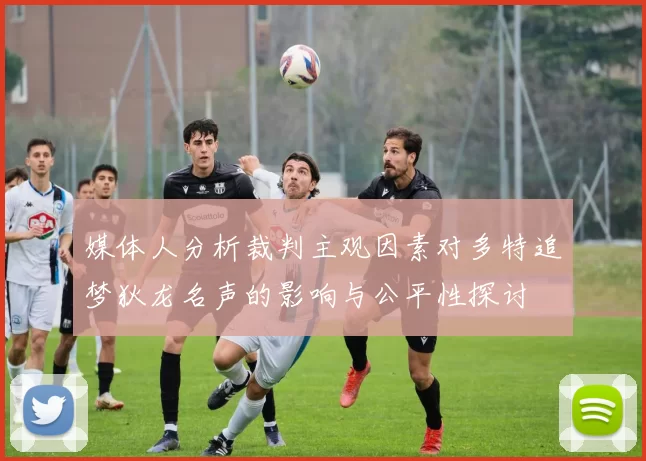 媒体人分析裁判主观因素对多特追梦狄龙名声的影响与公平性探讨
