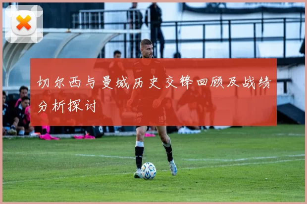 切尔西与曼城历史交锋回顾及战绩分析探讨