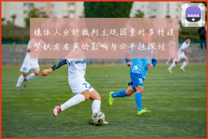 媒体人分析裁判主观因素对多特追梦狄龙名声的影响与公平性探讨