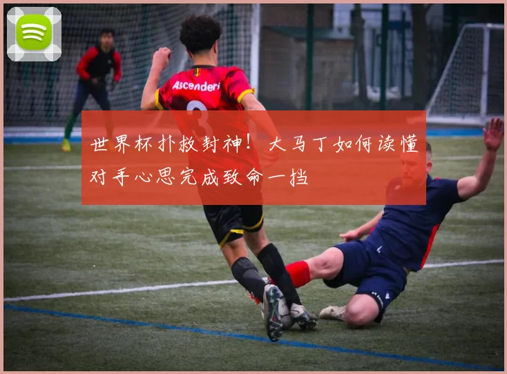 世界杯扑救封神！大马丁如何读懂对手心思完成致命一挡