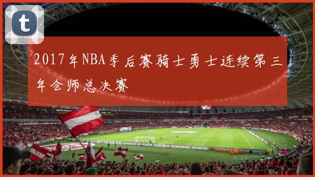 2017年NBA季后赛骑士勇士连续第三年会师总决赛