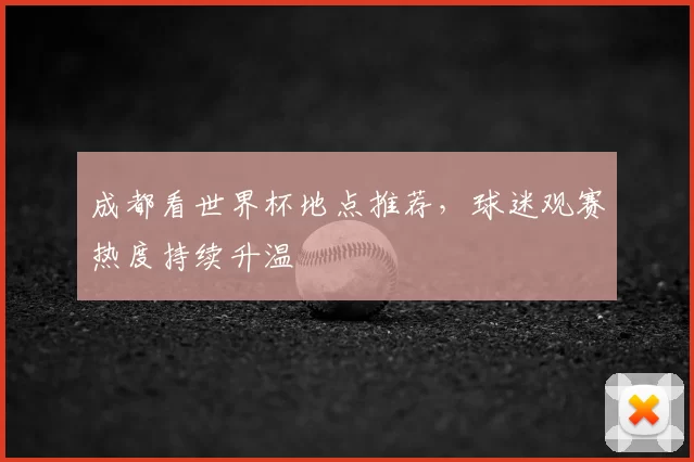 成都看世界杯地点推荐,球迷观赛热度持续升温