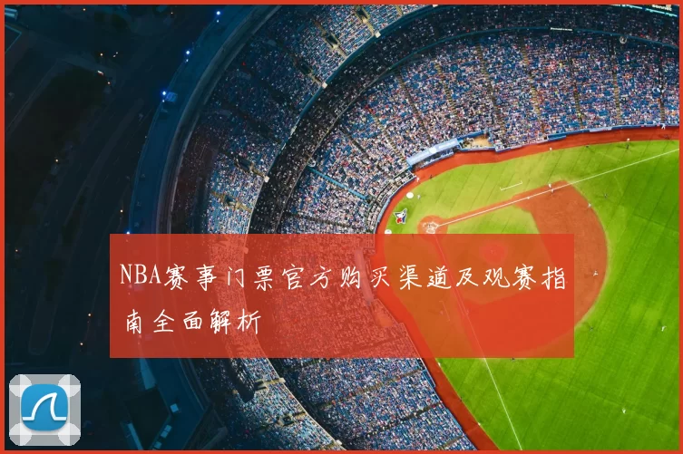 NBA赛事门票官方购买渠道及观赛指南全面解析