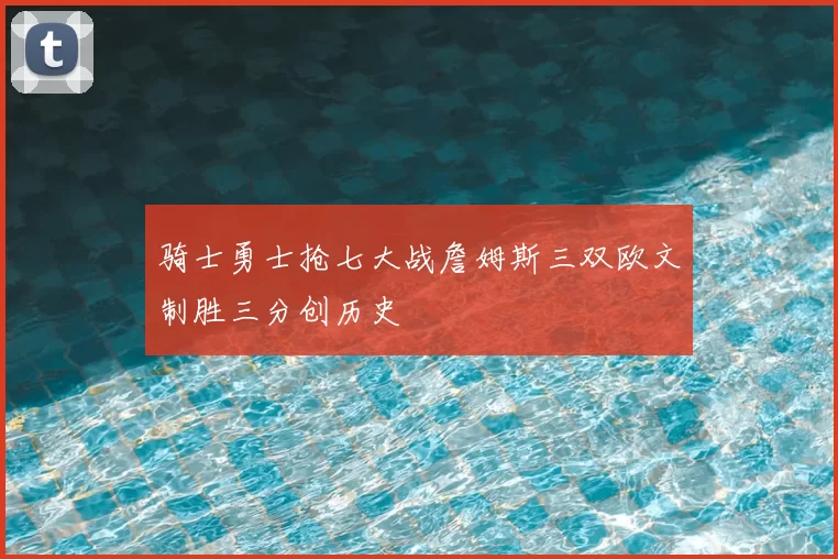 骑士勇士抢七大战詹姆斯三双欧文制胜三分创历史