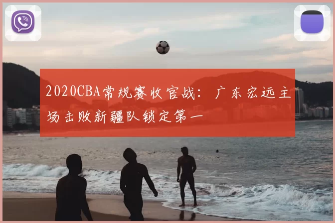 2020CBA常规赛收官战:广东宏远主场击败新疆队锁定第一