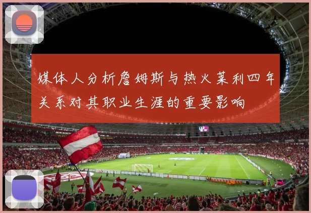 媒体人分析詹姆斯与热火莱利四年关系对其职业生涯的重要影响
