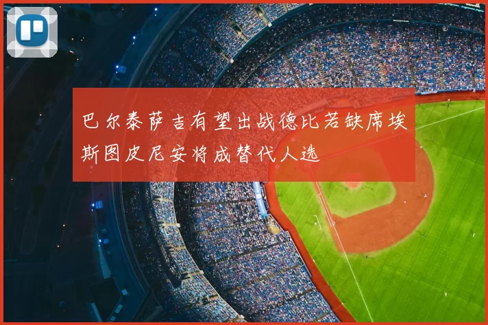 巴尔泰萨吉有望出战德比若缺席埃斯图皮尼安将成替代人选