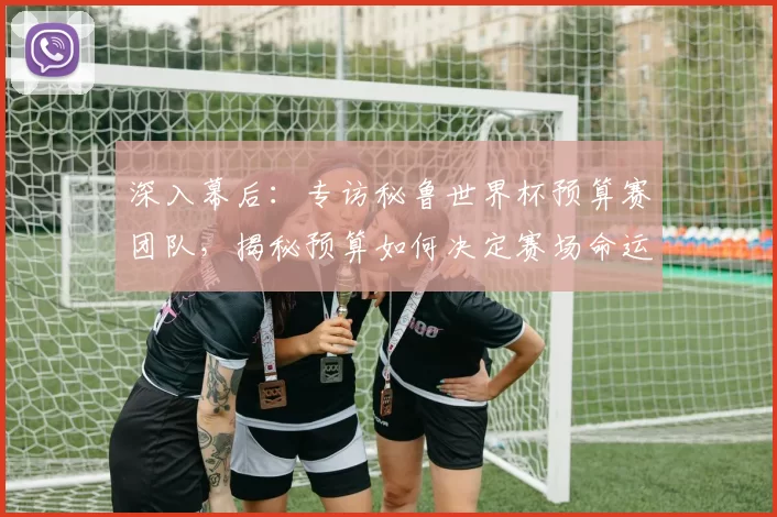 深入幕后:专访秘鲁世界杯预算赛团队,揭秘预算如何决定赛场命运