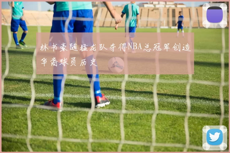 林书豪随猛龙队夺得NBA总冠军创造华裔球员历史