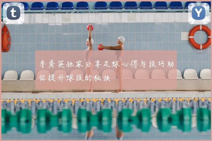 李秀英独家分享足球心得与技巧助你提升球技的秘诀