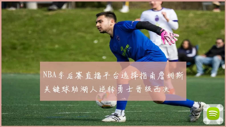 NBA季后赛直播平台选择指南詹姆斯关键球助湖人逆转勇士晋级西决