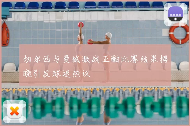 切尔西与曼城激战正酣比赛结果揭晓引发球迷热议