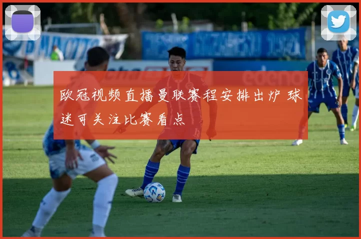欧冠视频直播曼联赛程安排出炉 球迷可关注比赛看点