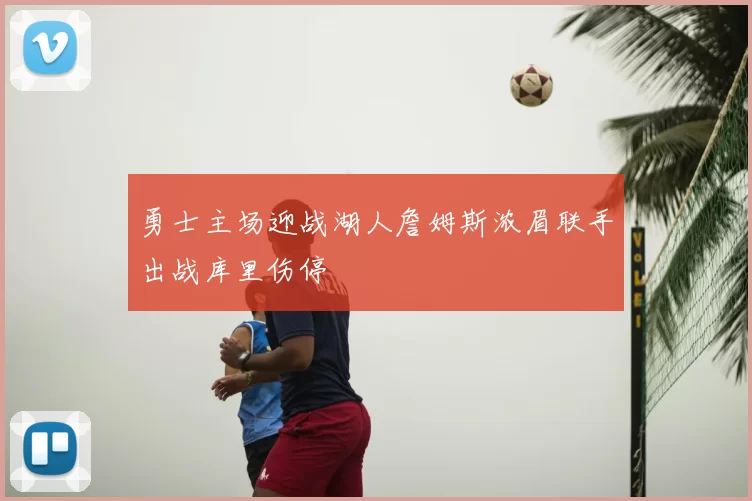 勇士主场迎战湖人詹姆斯浓眉联手出战库里伤停