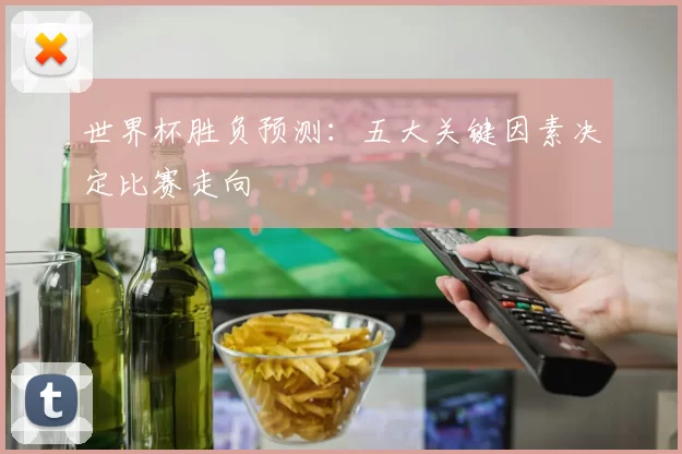 世界杯胜负预测:五大关键因素决定比赛走向