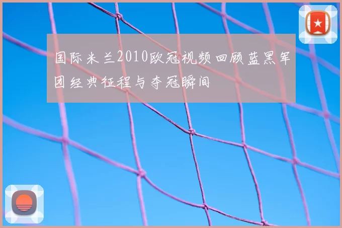 国际米兰2010欧冠视频回顾蓝黑军团经典征程与夺冠瞬间