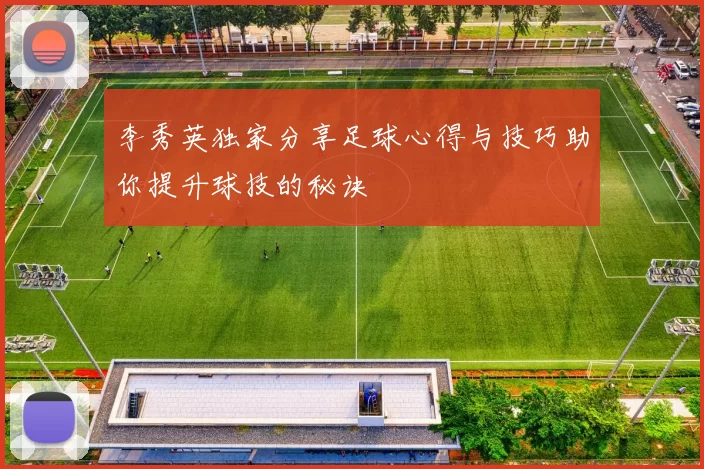 李秀英独家分享足球心得与技巧助你提升球技的秘诀