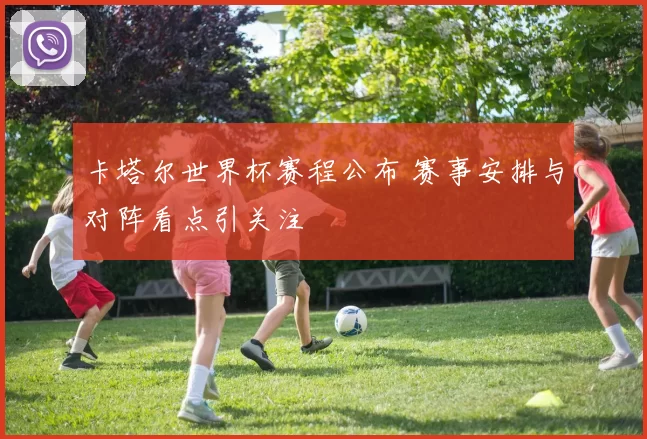 卡塔尔世界杯赛程公布 赛事安排与对阵看点引关注