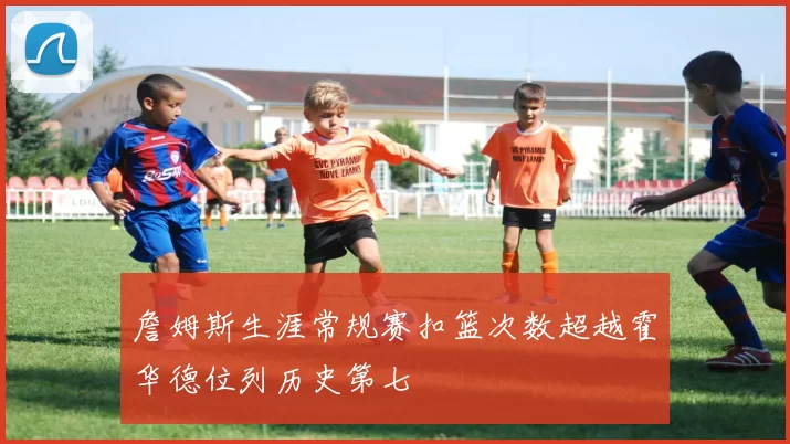 詹姆斯生涯常规赛扣篮次数超越霍华德位列历史第七