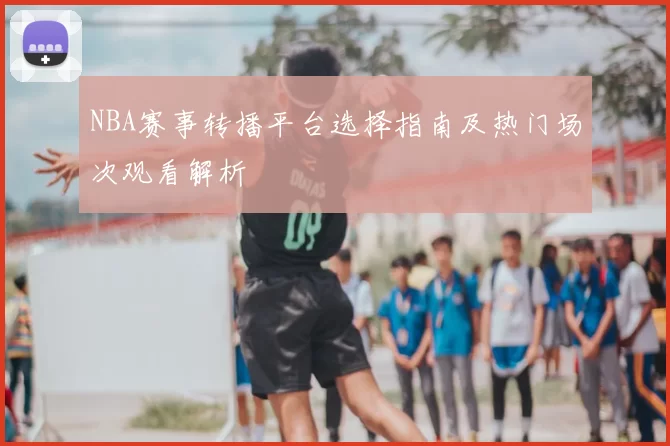 NBA赛事转播平台选择指南及热门场次观看解析