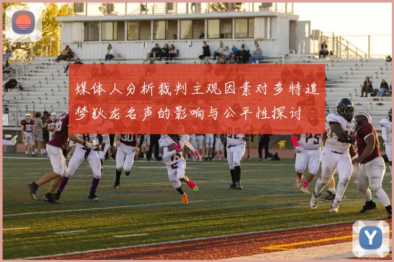 媒体人分析裁判主观因素对多特追梦狄龙名声的影响与公平性探讨