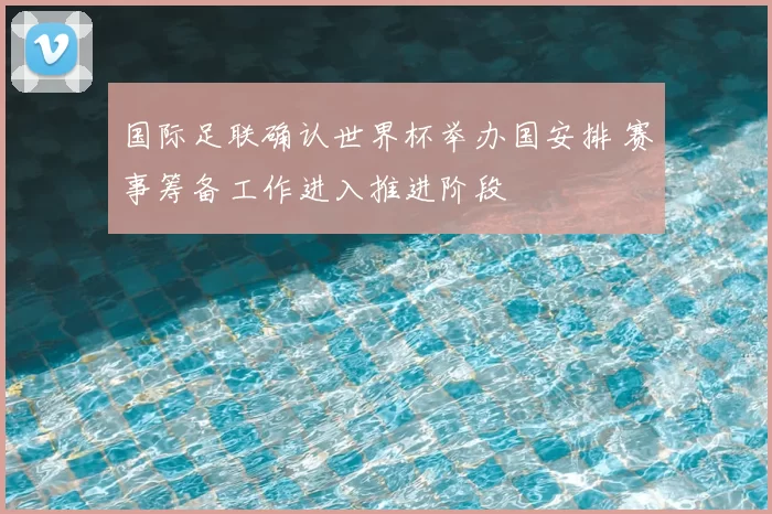 国际足联确认世界杯举办国安排 赛事筹备工作进入推进阶段