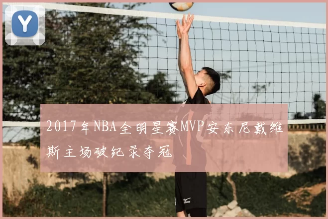 2017年NBA全明星赛MVP安东尼戴维斯主场破纪录夺冠