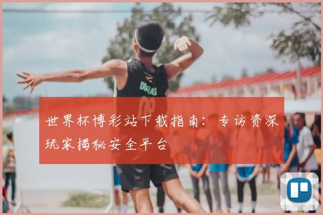 世界杯博彩站下载指南:专访资深玩家揭秘安全平台