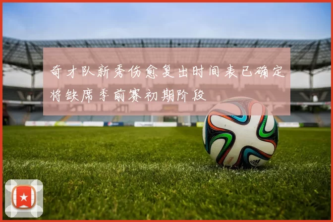 奇才队新秀伤愈复出时间表已确定将缺席季前赛初期阶段