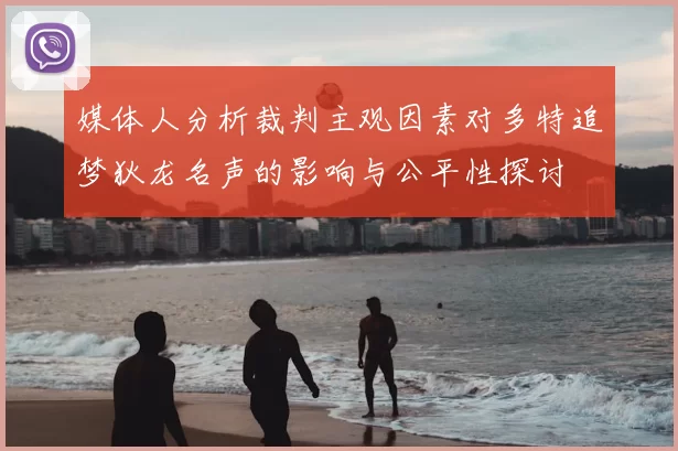 媒体人分析裁判主观因素对多特追梦狄龙名声的影响与公平性探讨