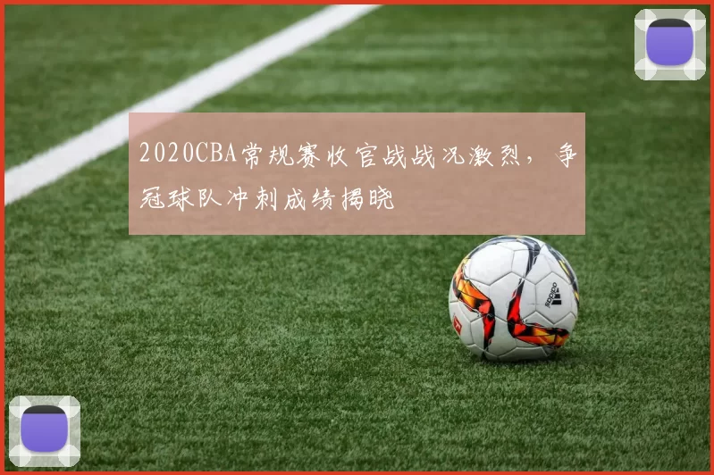 2020CBA常规赛收官战战况激烈,争冠球队冲刺成绩揭晓